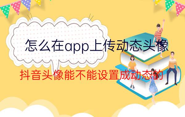 怎么在app上传动态头像 抖音头像能不能设置成动态的？